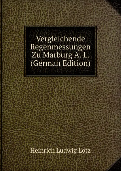 Обложка книги Vergleichende Regenmessungen Zu Marburg A. L. (German Edition), Heinrich Ludwig Lotz