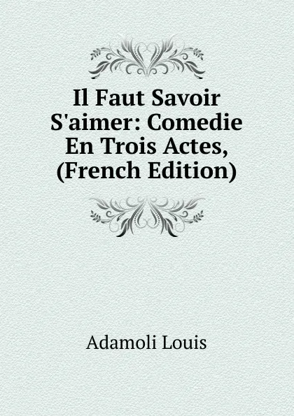 Обложка книги Il Faut Savoir S.aimer: Comedie En Trois Actes, (French Edition), Adamoli Louis