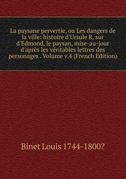 Обложка книги La paysane pervertie, ou Les dangers de la ville: histoire d.Ursule R, sur d.Edmond, le paysan, mise-au-jour d.apres les veritables lettres des personages . Volume v.4 (French Edition), Binet Louis 1744-1800?