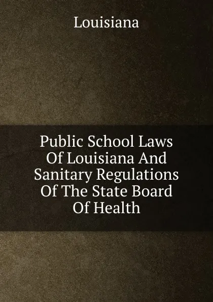 Обложка книги Public School Laws Of Louisiana And Sanitary Regulations Of The State Board Of Health, Louisiana