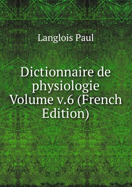 Обложка книги Dictionnaire de physiologie Volume v.6 (French Edition), Langlois Paul