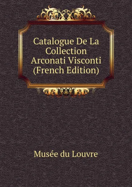 Обложка книги Catalogue De La Collection Arconati Visconti (French Edition), Musée du Louvre