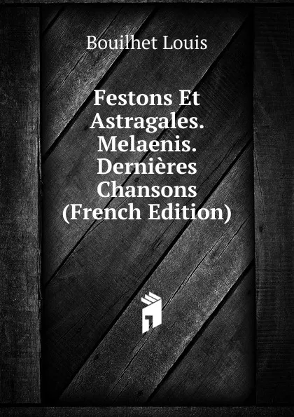 Обложка книги Festons Et Astragales. Melaenis. Dernieres Chansons (French Edition), Bouilhet Louis