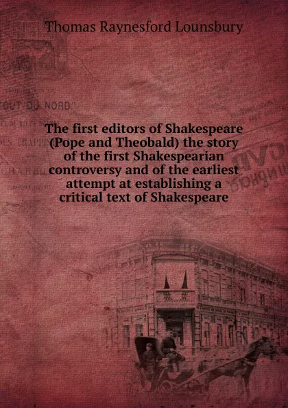 Обложка книги The first editors of Shakespeare (Pope and Theobald) the story of the first Shakespearian controversy and of the earliest attempt at establishing a critical text of Shakespeare, Lounsbury Thomas Raynesford
