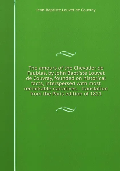 Обложка книги The amours of the Chevalier de Faublas, by John Baptiste Louvet de Couvray, founded on historical facts, interspersed with most remarkable narratives. . translation from the Paris edition of 1821, Jean-Baptiste Louvet de Couvray