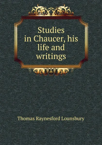 Обложка книги Studies in Chaucer, his life and writings, Lounsbury Thomas Raynesford