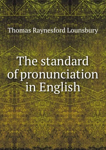 Обложка книги The standard of pronunciation in English, Lounsbury Thomas Raynesford