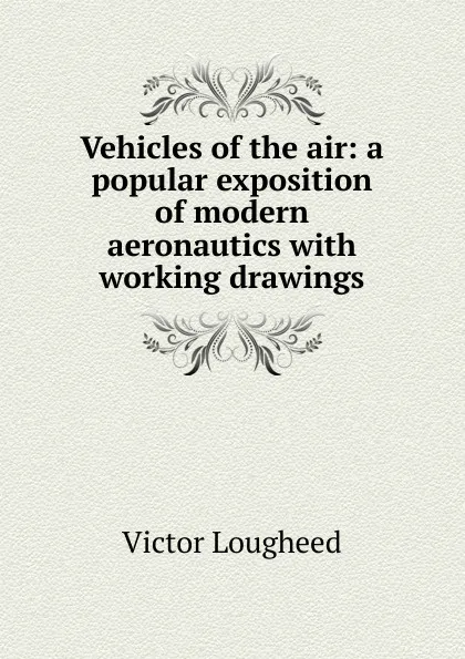 Обложка книги Vehicles of the air: a popular exposition of modern aeronautics with working drawings, Victor Lougheed