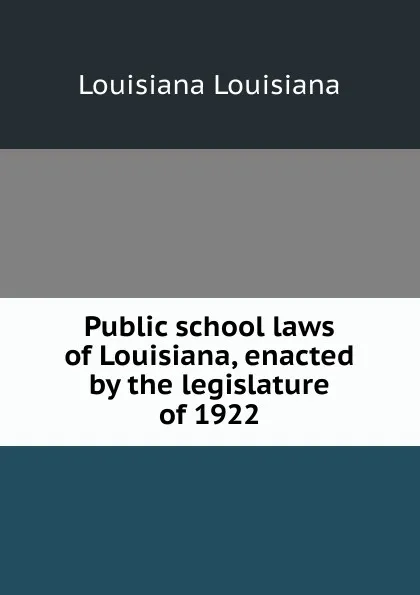 Обложка книги Public school laws of Louisiana, enacted by the legislature of 1922, Louisiana Louisiana