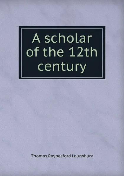 Обложка книги A scholar of the 12th century, Lounsbury Thomas Raynesford