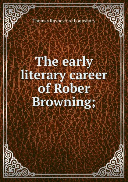 Обложка книги The early literary career of Rober Browning;, Lounsbury Thomas Raynesford