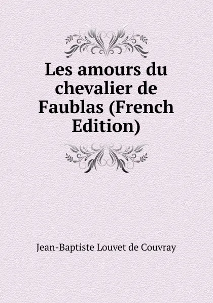 Обложка книги Les amours du chevalier de Faublas (French Edition), Jean-Baptiste Louvet de Couvray