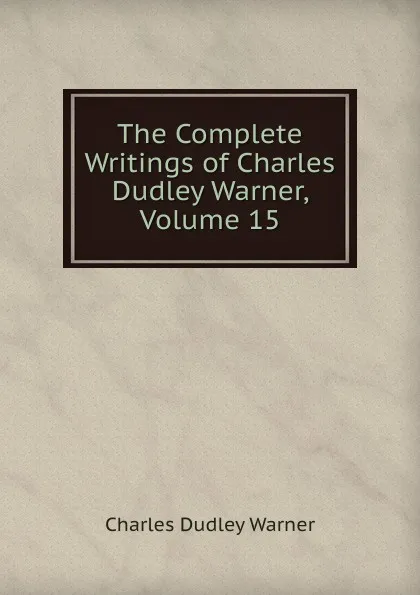 Обложка книги The Complete Writings of Charles Dudley Warner, Volume 15, Charles Dudley Warner