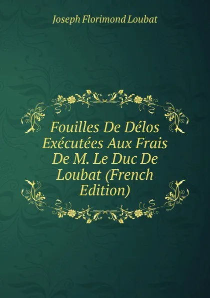 Обложка книги Fouilles De Delos Executees Aux Frais De M. Le Duc De Loubat (French Edition), Joseph Florimond Loubat