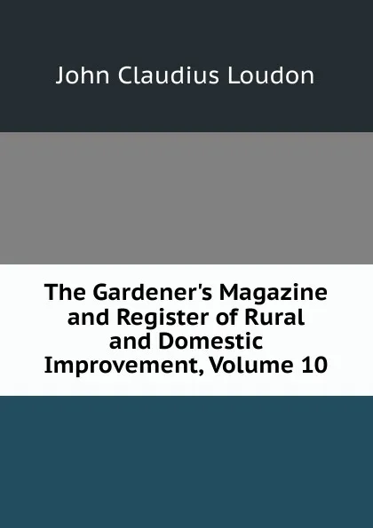 Обложка книги The Gardener.s Magazine and Register of Rural and Domestic Improvement, Volume 10, John Claudius Loudon