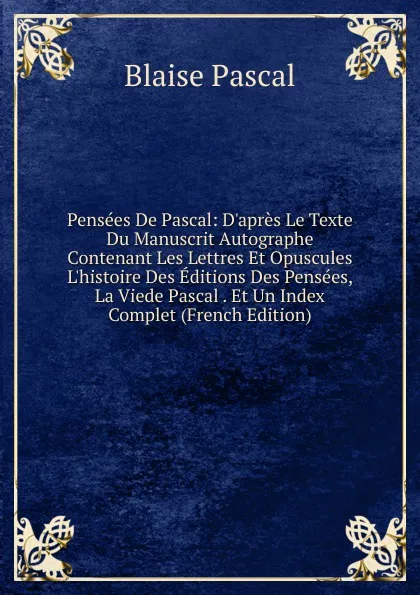 Обложка книги Pensees De Pascal: D.apres Le Texte Du Manuscrit Autographe Contenant Les Lettres Et Opuscules L.histoire Des Editions Des Pensees, La Viede Pascal . Et Un Index Complet (French Edition), Blaise Pascal