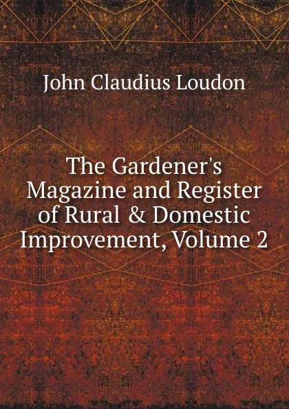Обложка книги The Gardener.s Magazine and Register of Rural . Domestic Improvement, Volume 2, John Claudius Loudon