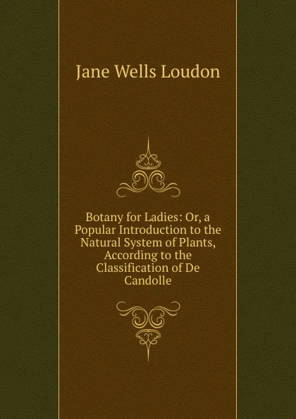 Обложка книги Botany for Ladies: Or, a Popular Introduction to the Natural System of Plants, According to the Classification of De Candolle, Jane Wells Loudon