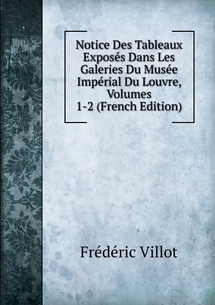 Обложка книги Notice Des Tableaux Exposes Dans Les Galeries Du Musee Imperial Du Louvre, Volumes 1-2 (French Edition), Frédéric Villot