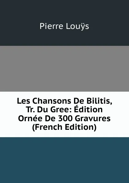 Обложка книги Les Chansons De Bilitis, Tr. Du Gree: Edition Ornee De 300 Gravures (French Edition), Pierre Louÿs