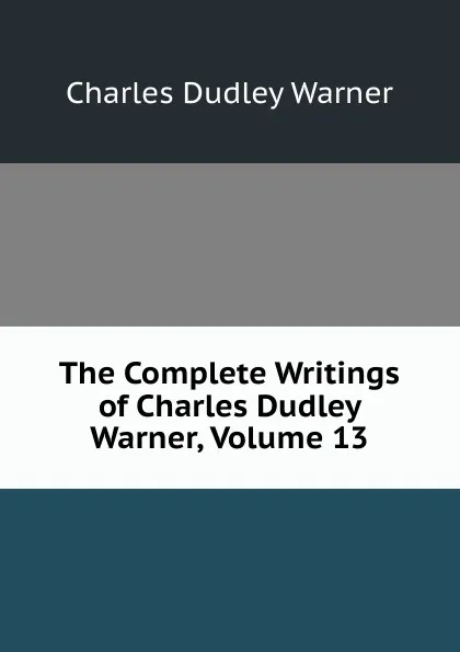 Обложка книги The Complete Writings of Charles Dudley Warner, Volume 13, Charles Dudley Warner