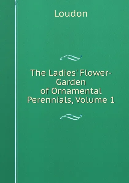 Обложка книги The Ladies. Flower-Garden of Ornamental Perennials, Volume 1, Loudon