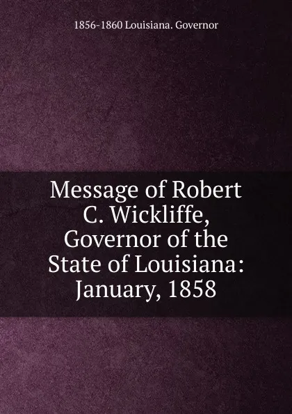 Обложка книги Message of Robert C. Wickliffe, Governor of the State of Louisiana: January, 1858, 1856-1860 Louisiana. Governor