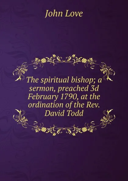 Обложка книги The spiritual bishop; a sermon, preached 3d February 1790, at the ordination of the Rev. David Todd, John Love