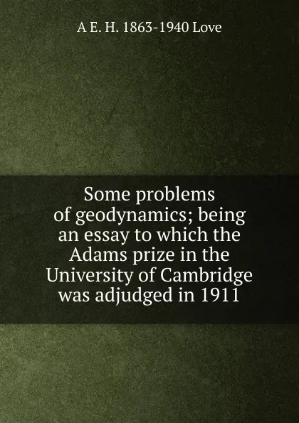 Обложка книги Some problems of geodynamics; being an essay to which the Adams prize in the University of Cambridge was adjudged in 1911, A E. H. 1863-1940 Love