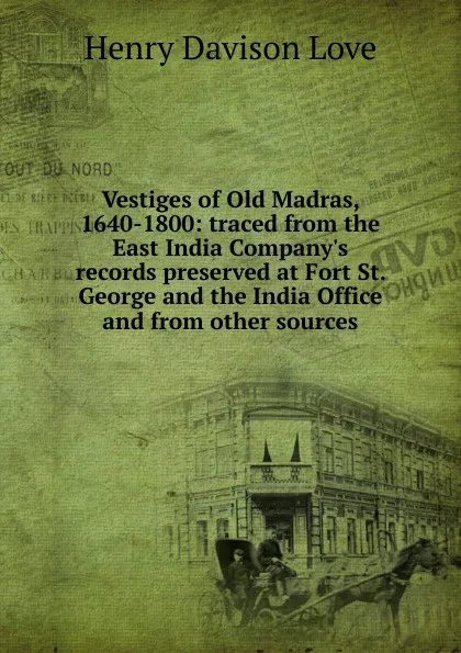 Обложка книги Vestiges of Old Madras, 1640-1800: traced from the East India Company.s records preserved at Fort St. George and the India Office and from other sources, Henry Davison Love