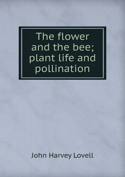 Обложка книги The flower and the bee; plant life and pollination, John Harvey Lovell