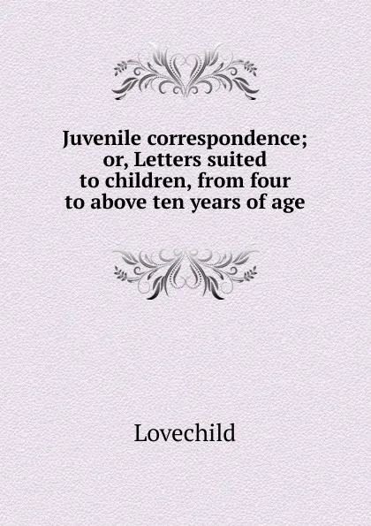 Обложка книги Juvenile correspondence; or, Letters suited to children, from four to above ten years of age, Lovechild