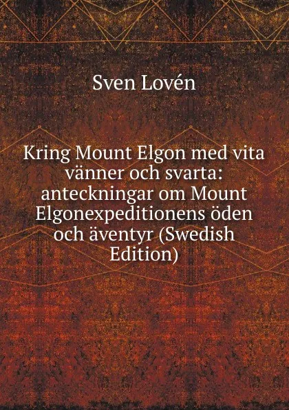 Обложка книги Kring Mount Elgon med vita vanner och svarta: anteckningar om Mount Elgonexpeditionens oden och aventyr (Swedish Edition), Sven Lovén