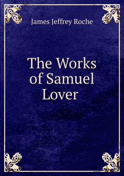 Обложка книги The Works of Samuel Lover ., James Jeffrey Roche