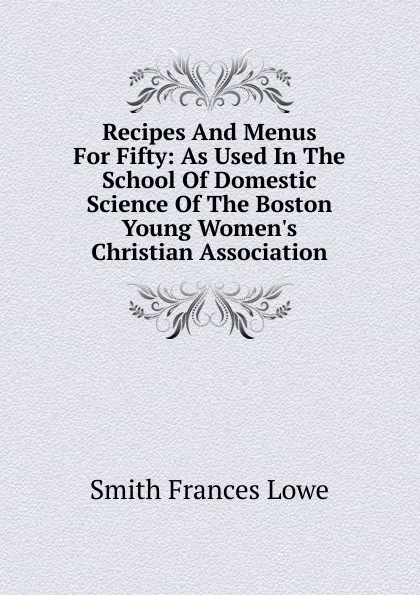 Обложка книги Recipes And Menus For Fifty: As Used In The School Of Domestic Science Of The Boston Young Women.s Christian Association, Smith Frances Lowe