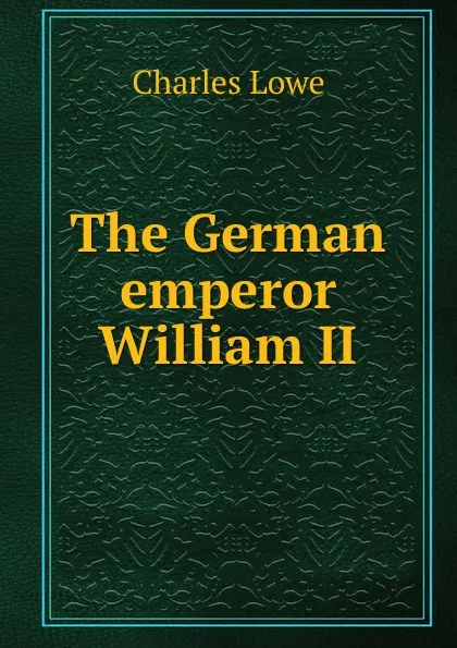 Обложка книги The German emperor William II, Charles Lowe