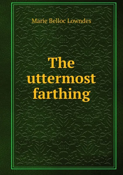 Обложка книги The uttermost farthing, Marie Belloc Lowndes