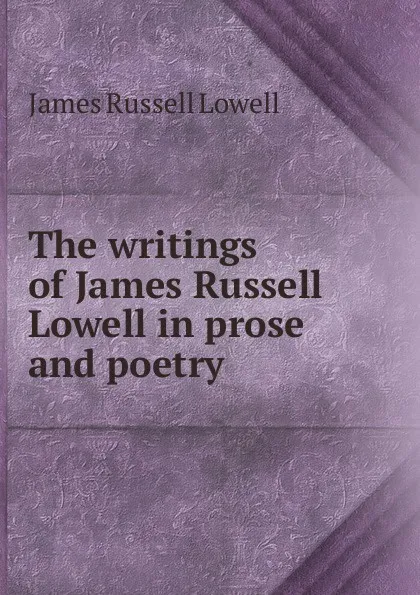 Обложка книги The writings of James Russell Lowell in prose and poetry, James Russell Lowell