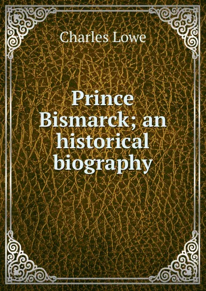 Обложка книги Prince Bismarck; an historical biography, Charles Lowe