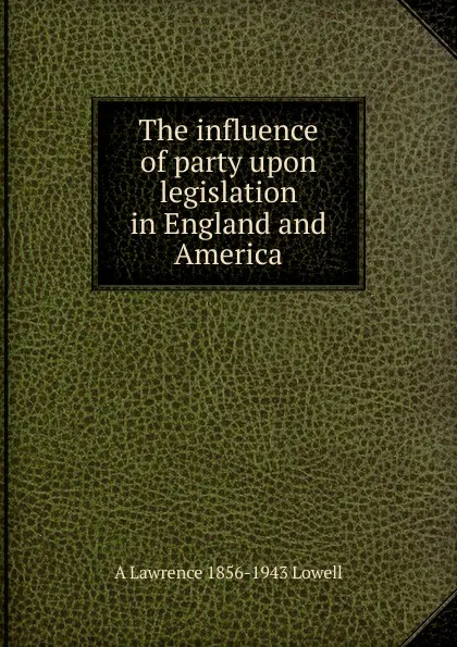 Обложка книги The influence of party upon legislation in England and America, A. Lawrence Lowell