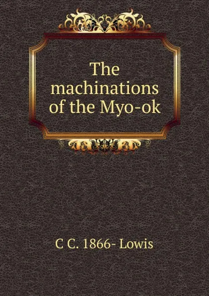 Обложка книги The machinations of the Myo-ok, C C. 1866- Lowis