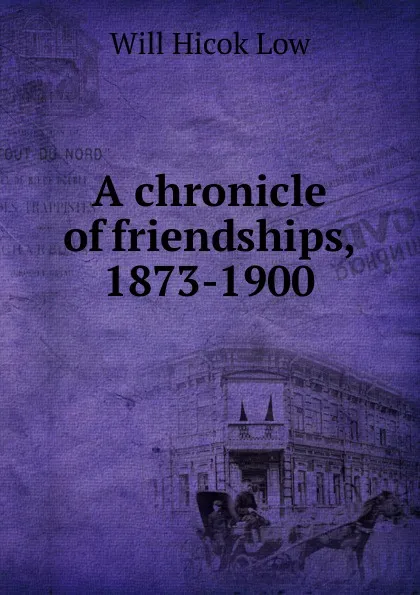 Обложка книги A chronicle of friendships, 1873-1900, Will Hicok Low