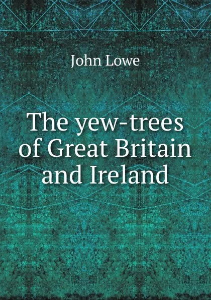 Обложка книги The yew-trees of Great Britain and Ireland, John Lowe