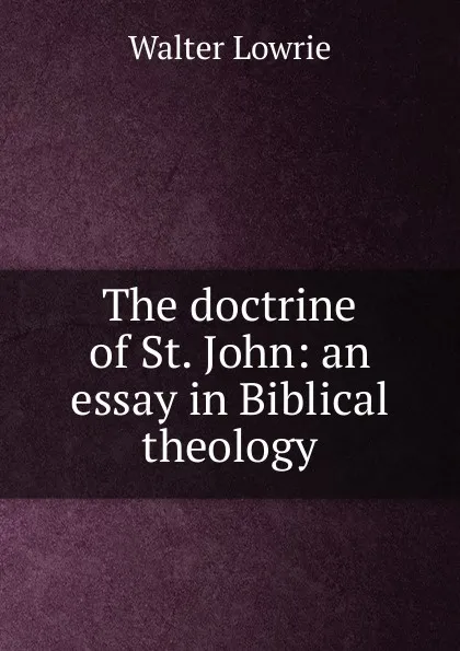 Обложка книги The doctrine of St. John: an essay in Biblical theology, Walter Lowrie