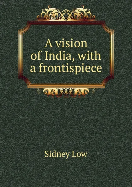 Обложка книги A vision of India, with a frontispiece, Sidney Low