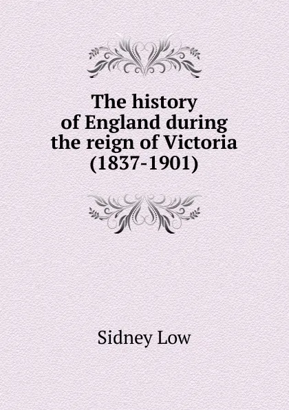 Обложка книги The history of England during the reign of Victoria (1837-1901), Sidney Low