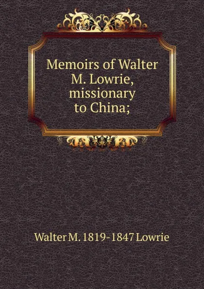 Обложка книги Memoirs of Walter M. Lowrie, missionary to China;, Walter M. 1819-1847 Lowrie