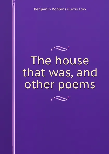 Обложка книги The house that was, and other poems, Benjamin Robbins Curtis Low