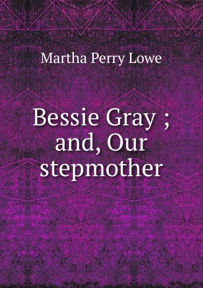 Обложка книги Bessie Gray ; and, Our stepmother, Martha Perry Lowe