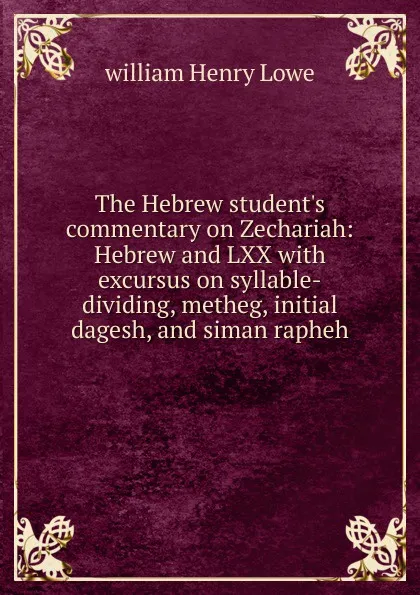 Обложка книги The Hebrew student.s commentary on Zechariah: Hebrew and LXX with excursus on syllable-dividing, metheg, initial dagesh, and siman rapheh, william Henry Lowe